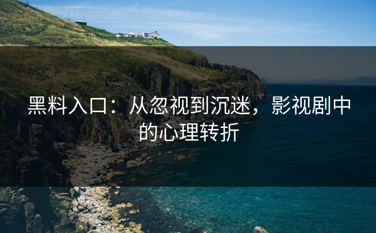 黑料入口:从忽视到沉迷,影视剧中的心理转折 黑料入口:从忽视到沉迷,影视剧中的心理转折