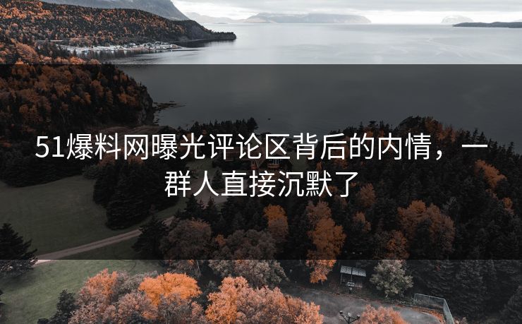 51爆料网曝光评论区背后的内情,一群人直接沉默了 51爆料网曝光评论区背后的内情,一群人直接沉默了