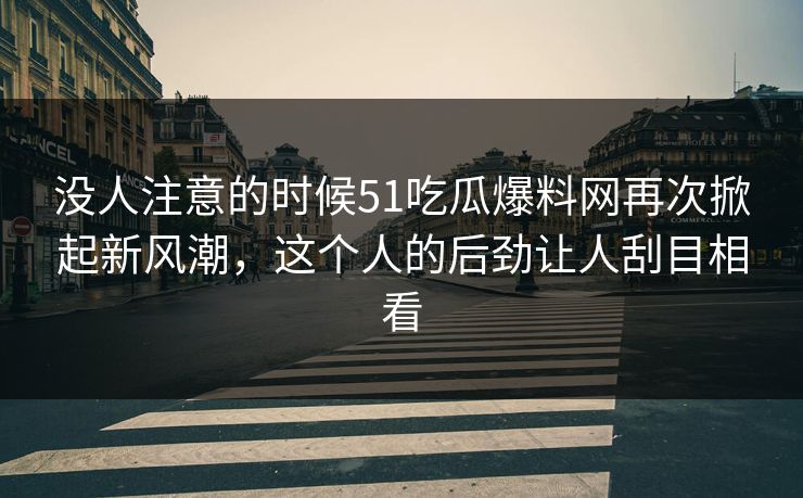 没人注意的时候51吃瓜爆料网再次掀起新风潮,这个人的后劲让人刮目相看 没人注意的时候51吃瓜爆料网再次掀起新风潮,这个人的后劲让人刮目相看