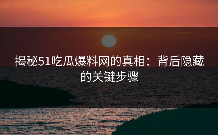 揭秘51吃瓜爆料网的真相:背后隐藏的关键步骤 揭秘51吃瓜爆料网的真相:背后隐藏的关键步骤