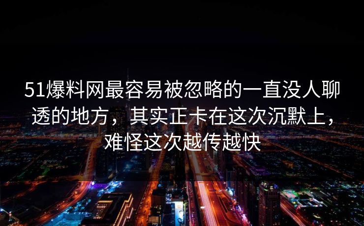 51爆料网最容易被忽略的一直没人聊透的地方,其实正卡在这次沉默上,难怪这次越传越快 51爆料网最容易被忽略的一直没人聊透的地方,其实正卡在这次沉默上,难怪这次越传越快