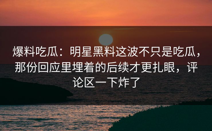 爆料吃瓜:明星黑料这波不只是吃瓜,那份回应里埋着的后续才更扎眼,评论区一下炸了 爆料吃瓜:明星黑料这波不只是吃瓜,那份回应里埋着的后续才更扎眼,评论区一下炸了