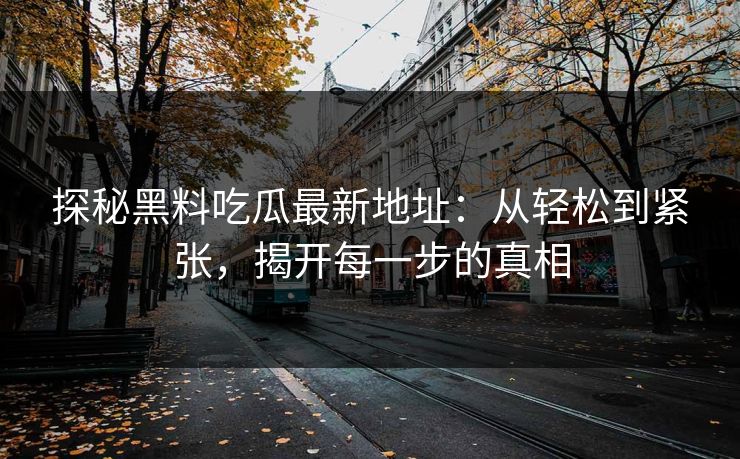 探秘黑料吃瓜最新地址：从轻松到紧张，揭开每一步的真相