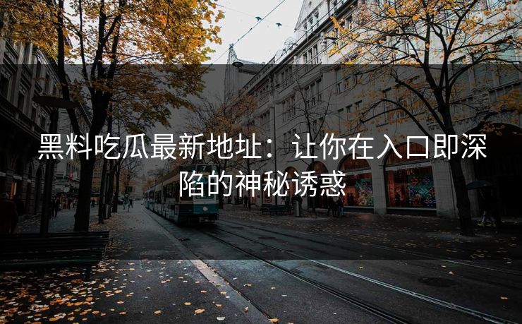 黑料吃瓜最新地址:让你在入口即深陷的神秘诱惑 黑料吃瓜最新地址:让你在入口即深陷的神秘诱惑