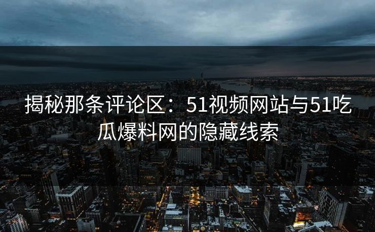 揭秘那条评论区：51视频网站与51吃瓜爆料网的隐藏线索
