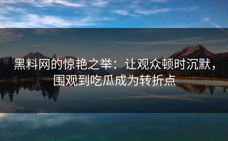 黑料网的惊艳之举:让观众顿时沉默,围观到吃瓜成为转折点 黑料网的惊艳之举:让观众顿时沉默,围观到吃瓜成为转折点