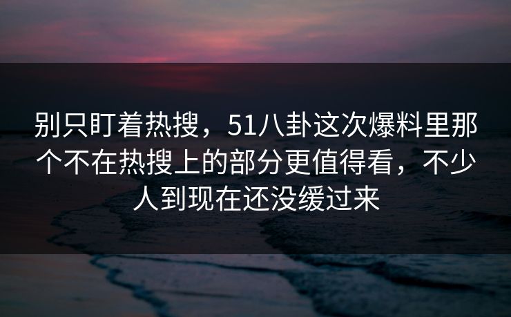 别只盯着热搜，51八卦这次爆料里那个不在热搜上的部分更值得看，不少人到现在还没缓过来
