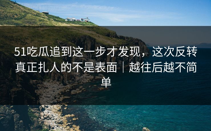 51吃瓜追到这一步才发现,这次反转真正扎人的不是表面|越往后越不简单 51吃瓜追到这一步才发现,这次反转真正扎人的不是表面|越往后越不简单