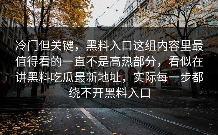 冷门但关键,黑料入口这组内容里最值得看的一直不是高热部分,看似在讲黑料吃瓜最新地址,实际每一步都绕不开黑料入口 冷门但关键,黑料入口这组内容里最值得看的一直不是高热部分,看似在讲黑料吃瓜最新地址,实际每一步都绕不开黑料入口