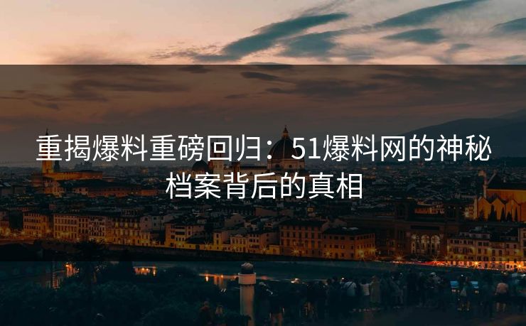 重揭爆料重磅回归:51爆料网的神秘档案背后的真相 重揭爆料重磅回归:51爆料网的神秘档案背后的真相