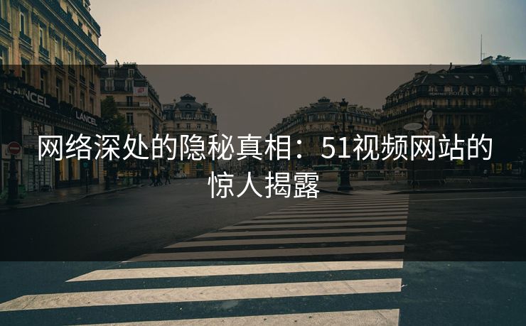 网络深处的隐秘真相:51视频网站的惊人揭露 网络深处的隐秘真相:51视频网站的惊人揭露