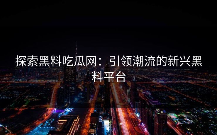 探索黑料吃瓜网:引领潮流的新兴黑料平台 探索黑料吃瓜网:引领潮流的新兴黑料平台
