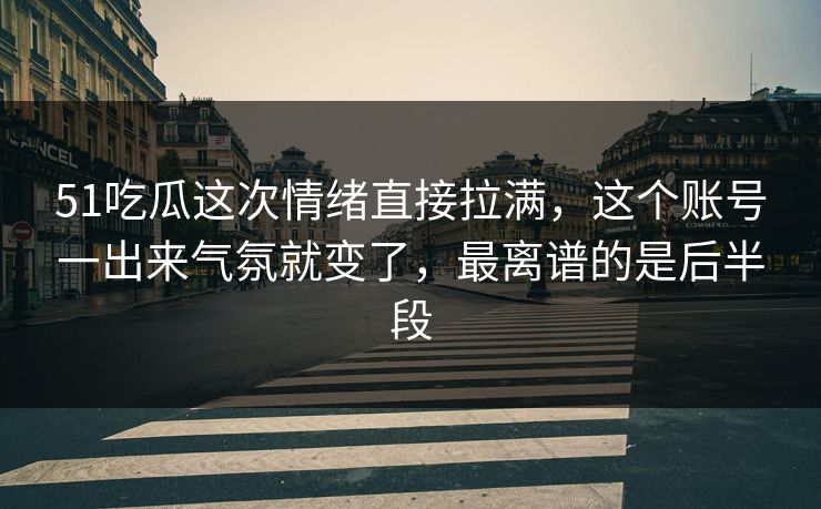 51吃瓜这次情绪直接拉满,这个账号一出来气氛就变了,最离谱的是后半段 51吃瓜这次情绪直接拉满,这个账号一出来气氛就变了,最离谱的是后半段