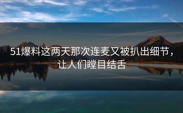 51爆料这两天那次连麦又被扒出细节,让人们瞠目结舌 51爆料这两天那次连麦又被扒出细节,让人们瞠目结舌