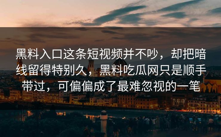 黑料入口这条短视频并不吵，却把暗线留得特别久，黑料吃瓜网只是顺手带过，可偏偏成了最难忽视的一笔