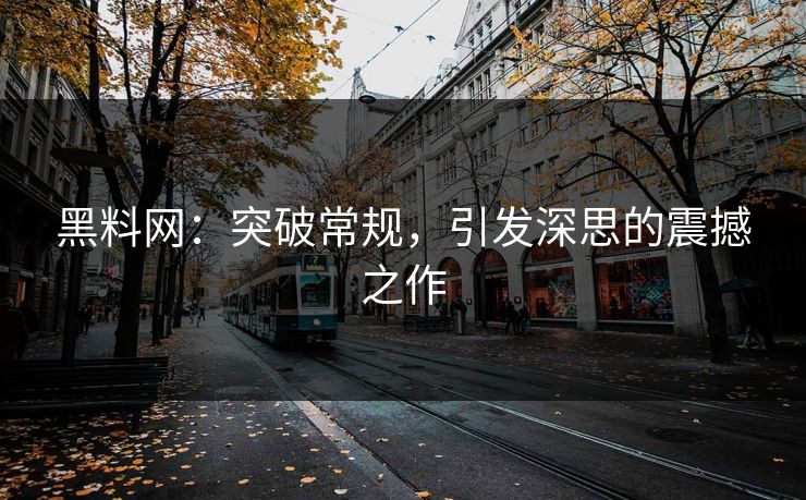 黑料网:突破常规,引发深思的震撼之作 黑料网:突破常规,引发深思的震撼之作