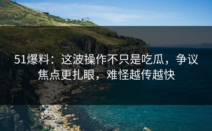 51爆料:这波操作不只是吃瓜,争议焦点更扎眼,难怪越传越快 51爆料:这波操作不只是吃瓜,争议焦点更扎眼,难怪越传越快