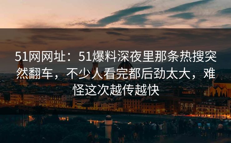 51网网址：51爆料深夜里那条热搜突然翻车，不少人看完都后劲太大，难怪这次越传越快