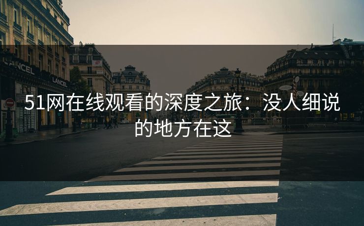 51网在线观看的深度之旅:没人细说的地方在这 51网在线观看的深度之旅:没人细说的地方在这