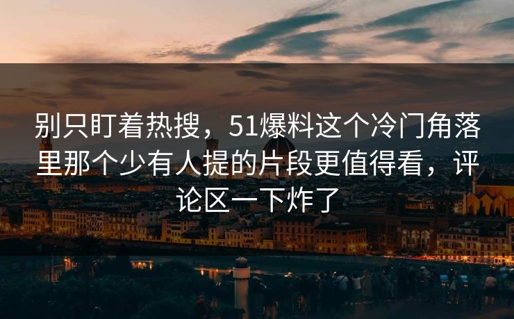 别只盯着热搜,51爆料这个冷门角落里那个少有人提的片段更值得看,评论区一下炸了 别只盯着热搜,51爆料这个冷门角落里那个少有人提的片段更值得看,评论区一下炸了