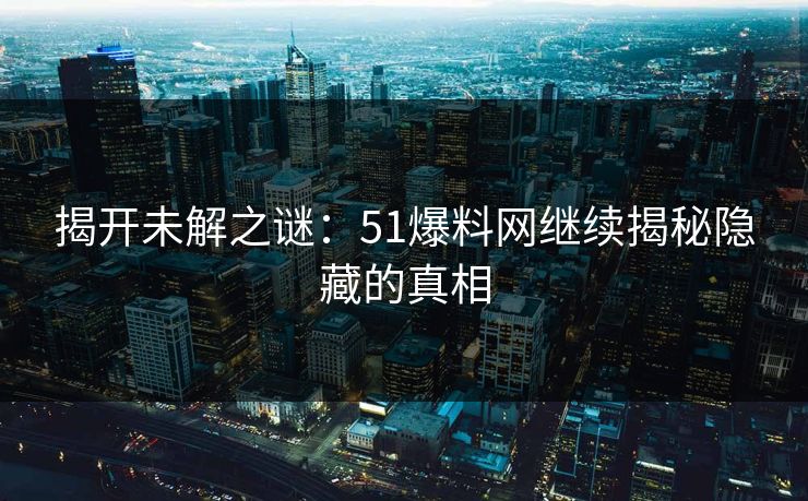 揭开未解之谜：51爆料网继续揭秘隐藏的真相