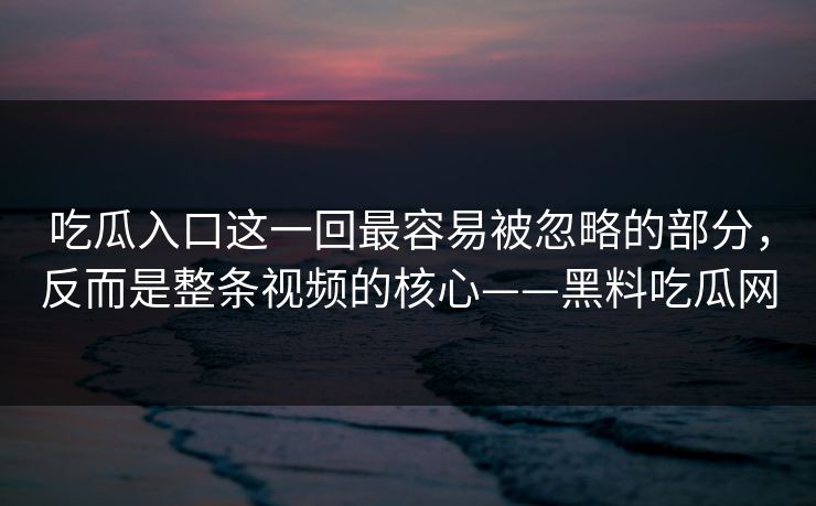吃瓜入口这一回最容易被忽略的部分，反而是整条视频的核心——黑料吃瓜网