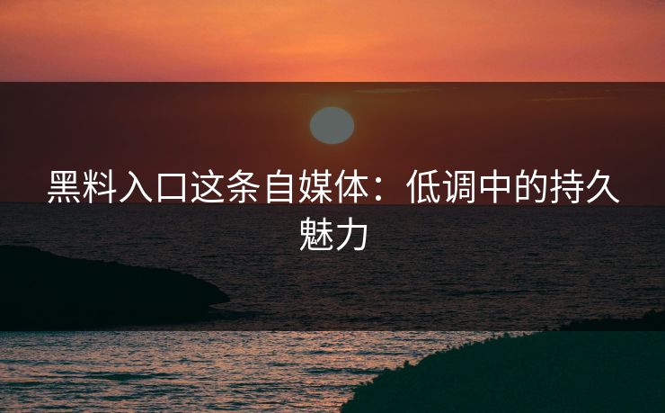 黑料入口这条自媒体:低调中的持久魅力 黑料入口这条自媒体:低调中的持久魅力