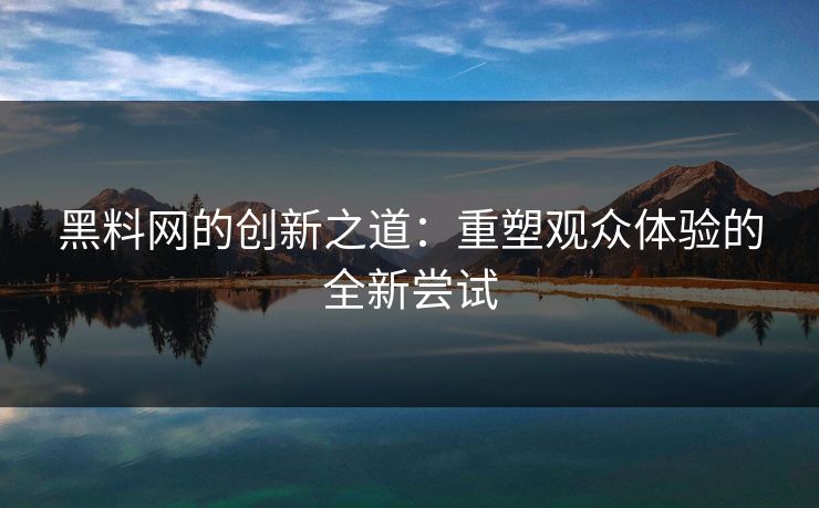 黑料网的创新之道：重塑观众体验的全新尝试