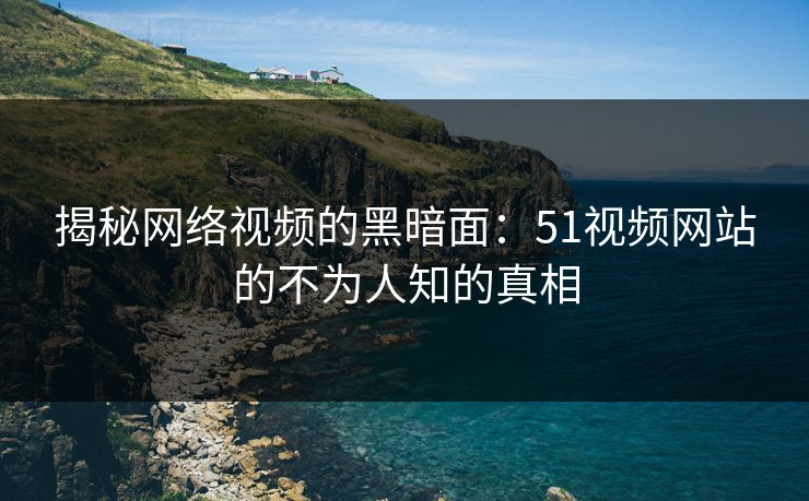 揭秘网络视频的黑暗面：51视频网站的不为人知的真相