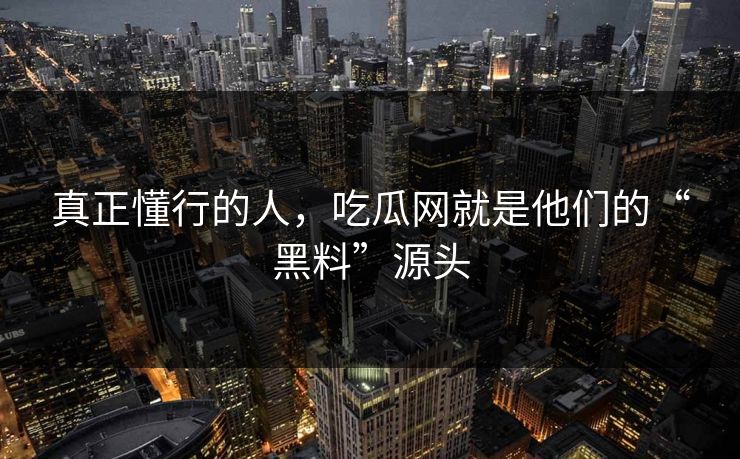 真正懂行的人,吃瓜网就是他们的“黑料”源头 真正懂行的人,吃瓜网就是他们的“黑料”源头