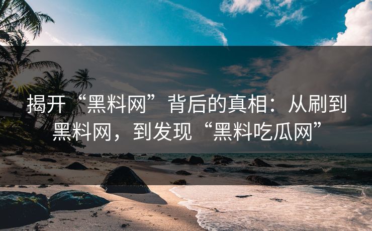 揭开“黑料网”背后的真相:从刷到黑料网,到发现“黑料吃瓜网” 揭开“黑料网”背后的真相:从刷到黑料网,到发现“黑料吃瓜网”