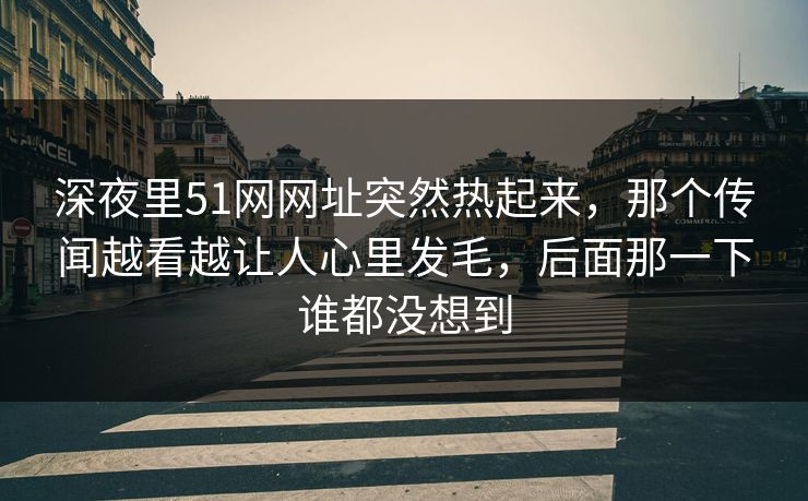 深夜里51网网址突然热起来，那个传闻越看越让人心里发毛，后面那一下谁都没想到
