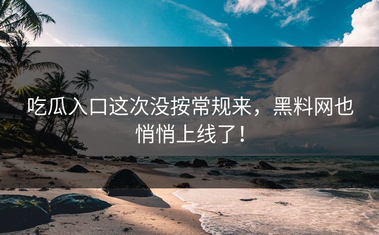 吃瓜入口这次没按常规来,黑料网也悄悄上线了! 吃瓜入口这次没按常规来,黑料网也悄悄上线了!